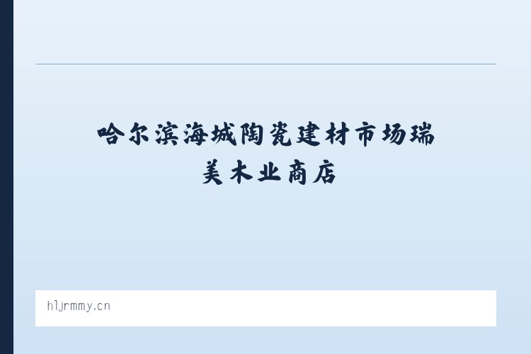 哈尔滨海城陶瓷建材市场瑞美木业商店 - 相关阅读 列表图